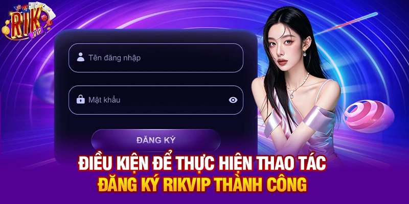 Điều kiện để thực hiện thao tác đăng ký Rikvip thành công